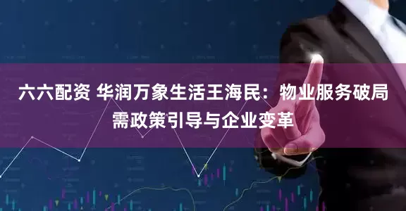 六六配资 华润万象生活王海民：物业服务破局需政策引导与企业变革