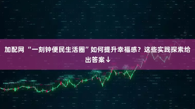 加配网 “一刻钟便民生活圈”如何提升幸福感？这些实践探索给出答案↓