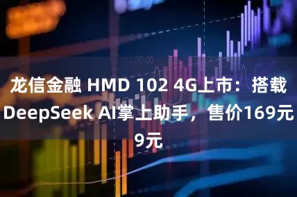 龙信金融 HMD 102 4G上市：搭载DeepSeek AI掌上助手，售价169元