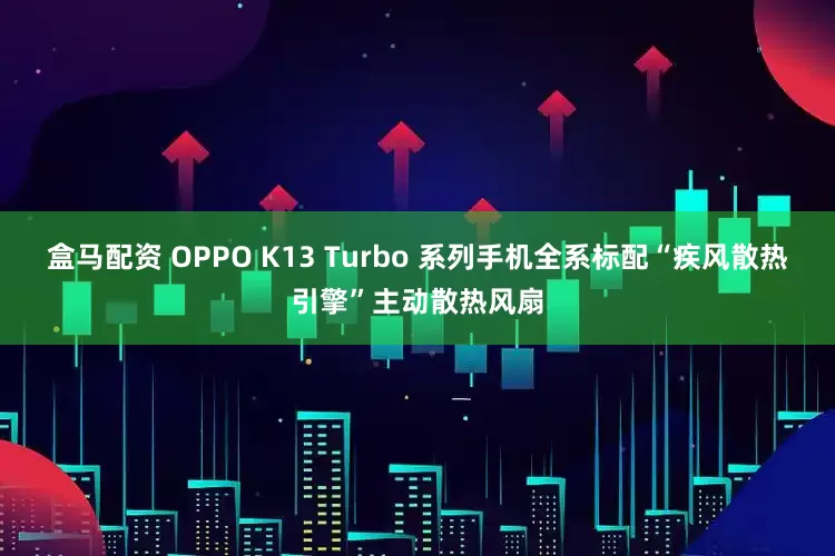 盒马配资 OPPO K13 Turbo 系列手机全系标配“疾风散热引擎”主动散热风扇