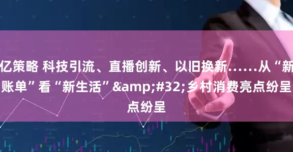 亿策略 科技引流、直播创新、以旧换新……从“新账单”看“新生活” 乡村消费亮点纷呈