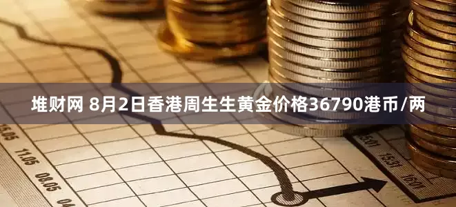 堆财网 8月2日香港周生生黄金价格36790港币/两