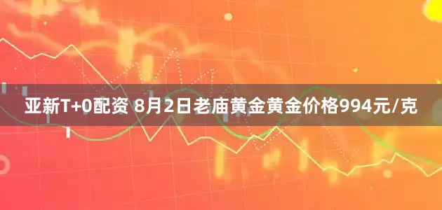 亚新T+0配资 8月2日老庙黄金黄金价格994元/克
