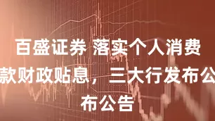 百盛证券 落实个人消费贷款财政贴息，三大行发布公告