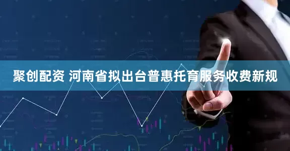 聚创配资 河南省拟出台普惠托育服务收费新规