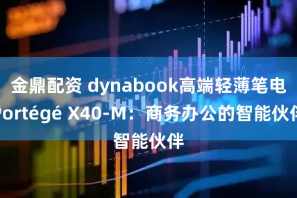 金鼎配资 dynabook高端轻薄笔电Portégé X40-M：商务办公的智能伙伴