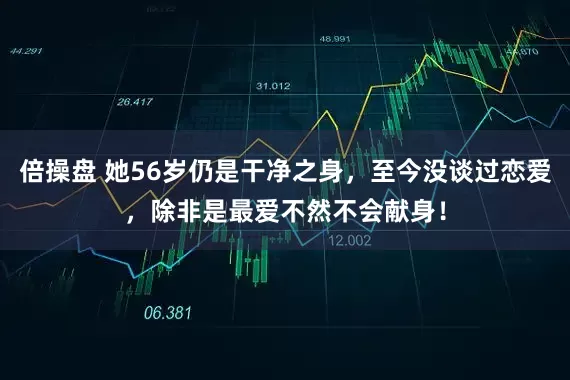 倍操盘 她56岁仍是干净之身，至今没谈过恋爱，除非是最爱不然不会献身！