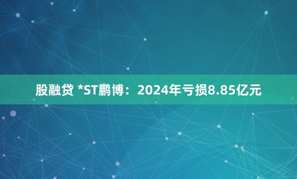 股融贷 *ST鹏博：2024年亏损8.85亿元