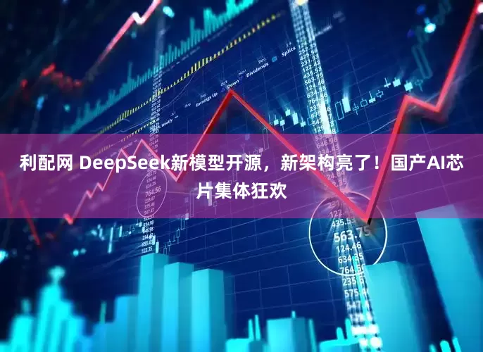 利配网 DeepSeek新模型开源，新架构亮了！国产AI芯片集体狂欢