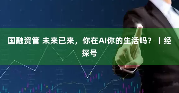 国融资管 未来已来，你在AI你的生活吗？丨经探号