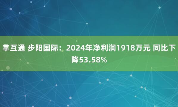 掌互通 步阳国际：2024年净利润1918万元 同比下降53.58%