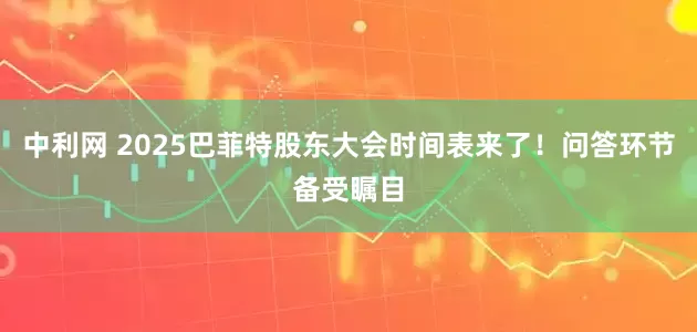 中利网 2025巴菲特股东大会时间表来了！问答环节备受瞩目