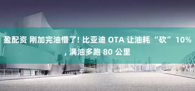 盈配资 刚加完油懵了! 比亚迪 OTA 让油耗 “砍” 10%, 满油多跑 80 公里