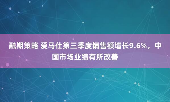 融期策略 爱马仕第三季度销售额增长9.6%，中国市场业绩有所改善