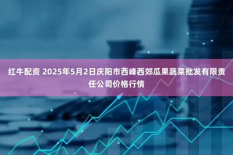 红牛配资 2025年5月2日庆阳市西峰西郊瓜果蔬菜批发有限责任公司价格行情
