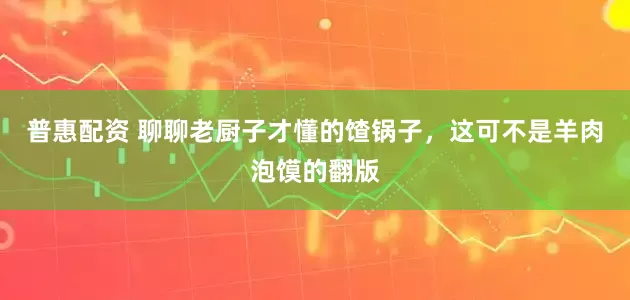 普惠配资 聊聊老厨子才懂的馇锅子，这可不是羊肉泡馍的翻版