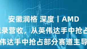 安徽润格 深度丨AMD 92亿创纪录营收，从英伟达手中抢占部分赛道主导权