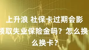 上升浪 社保卡过期会影响领取失业保险金吗？怎么换卡？