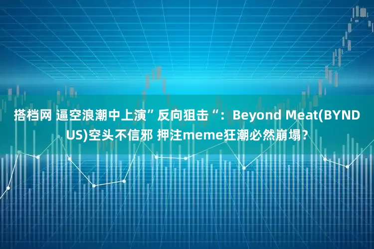 搭档网 逼空浪潮中上演”反向狙击“：Beyond Meat(BYNDUS)空头不信邪 押注meme狂潮必然崩塌？