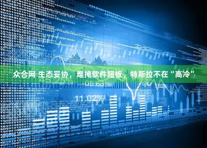 众合网 生态妥协，难掩软件短板，特斯拉不在“高冷”
